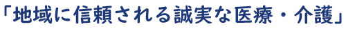 当法人の理念は「地域に信頼される誠実な医療・介護」です。